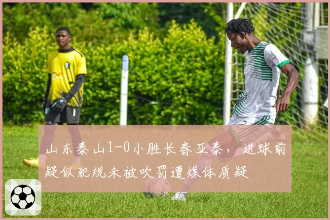 山东泰山1-0小胜长春亚泰，进球前疑似犯规未被吹罚遭媒体质疑