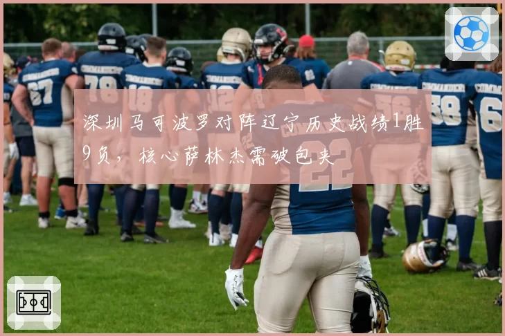 深圳马可波罗对阵辽宁历史战绩1胜9负，核心萨林杰需破包夹