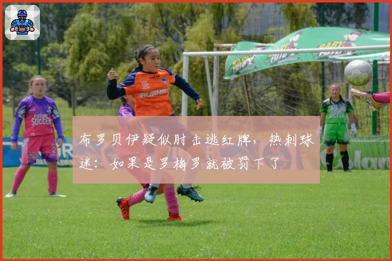 布罗贝伊疑似肘击逃红牌,热刺球迷:如果是罗梅罗就被罚下了