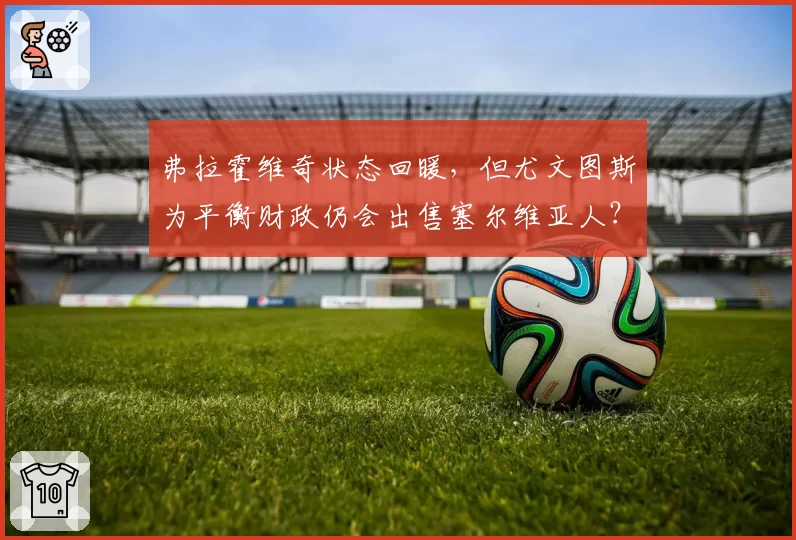 弗拉霍维奇状态回暖，但尤文图斯为平衡财政仍会出售塞尔维亚人？