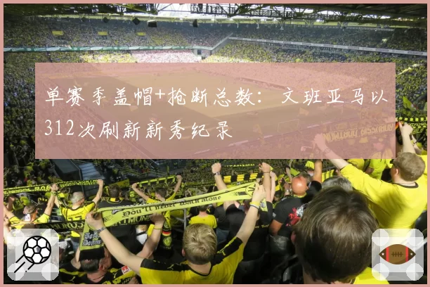单赛季盖帽+抢断总数：文班亚马以312次刷新新秀纪录
