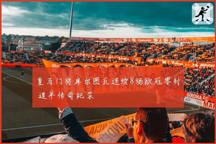 皇马门将库尔图瓦连续8场欧冠零封 追平传奇纪录