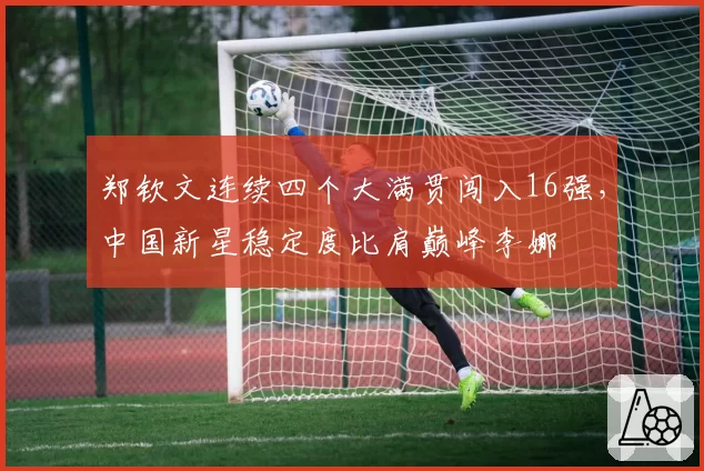 郑钦文连续四个大满贯闯入16强，中国新星稳定度比肩巅峰李娜