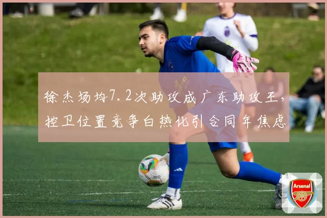 徐杰场均7.2次助攻成广东助攻王,控卫位置竞争白热化引合同年焦虑