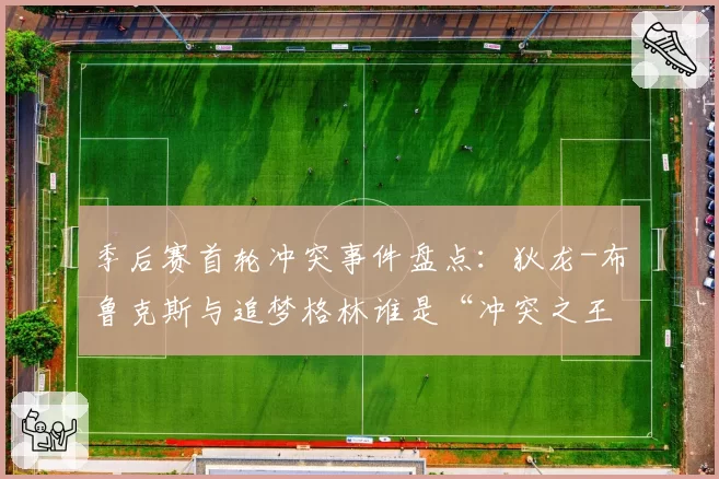 季后赛首轮冲突事件盘点:狄龙-布鲁克斯与追梦格林谁是“冲突之王”?