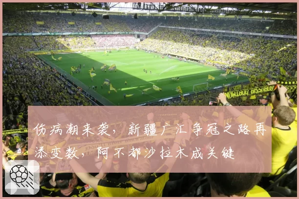 伤病潮来袭，新疆广汇争冠之路再添变数，阿不都沙拉木成关键