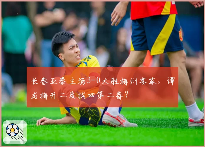 长春亚泰主场3-0大胜梅州客家，谭龙梅开二度找回第二春？