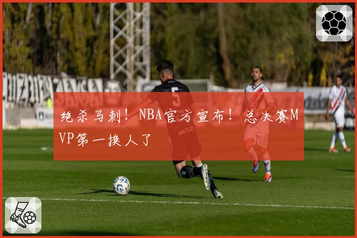 绝杀马刺!NBA官方宣布!总决赛MVP第一换人了