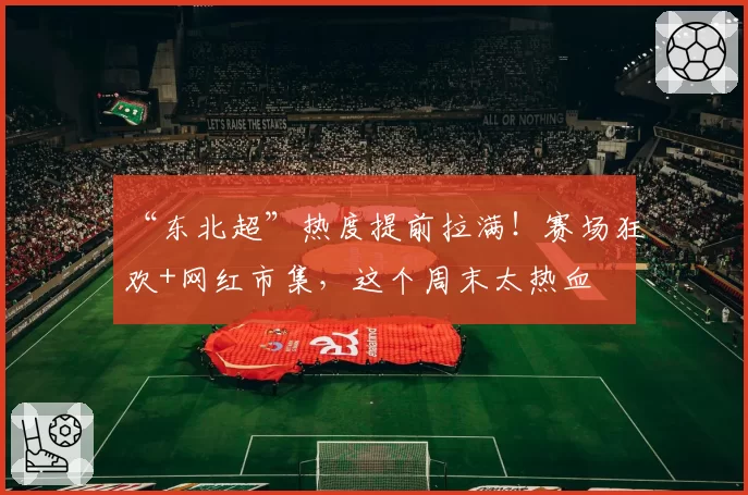 “东北超”热度提前拉满！赛场狂欢+网红市集，这个周末太热血