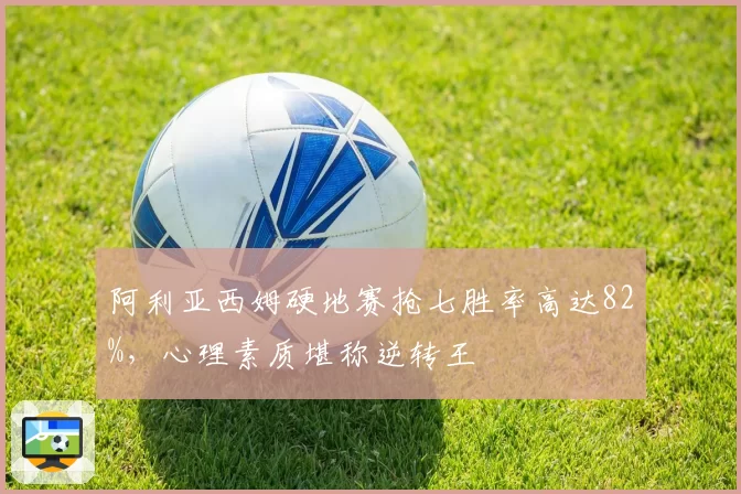 阿利亚西姆硬地赛抢七胜率高达82%，心理素质堪称逆转王