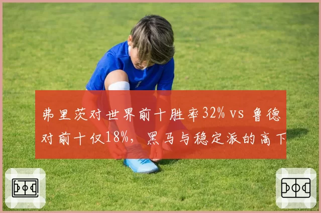 弗里茨对世界前十胜率32% vs 鲁德对前十仅18%,黑马与稳定派的高下