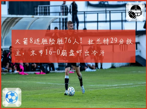 火箭8连胜险胜76人!杜兰特29分救主,末节16-0崩盘吓出冷汗