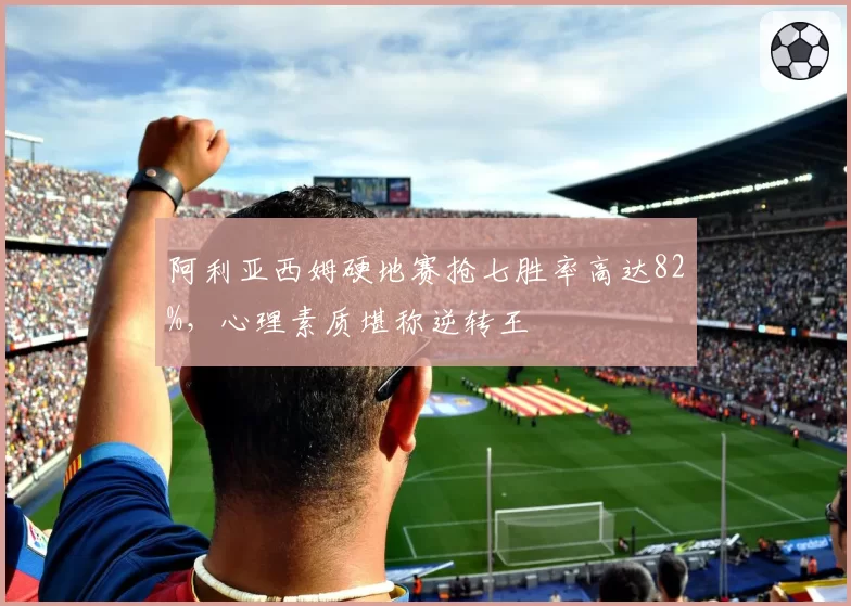阿利亚西姆硬地赛抢七胜率高达82%，心理素质堪称逆转王