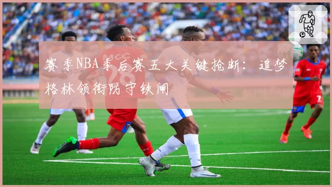 赛季NBA季后赛五大关键抢断：追梦格林领衔防守铁闸