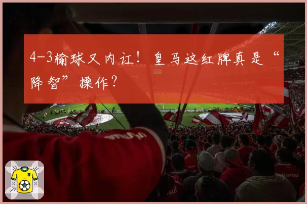 4-3输球又内讧!皇马这红牌真是“降智”操作?