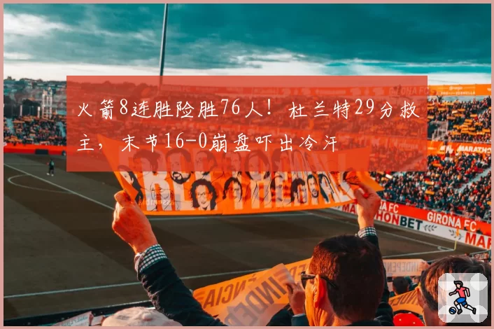 火箭8连胜险胜76人!杜兰特29分救主,末节16-0崩盘吓出冷汗