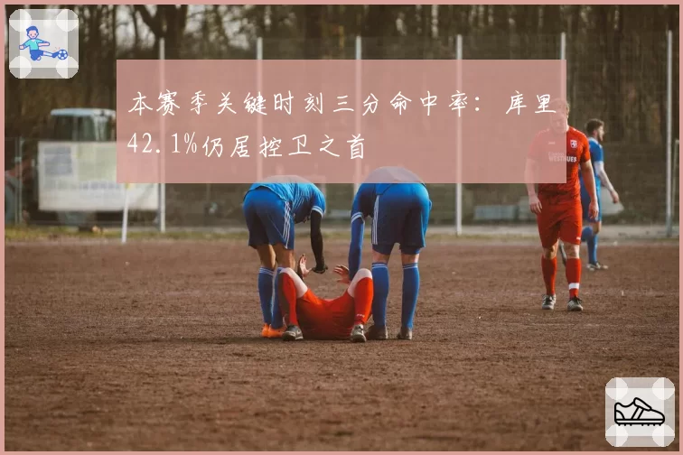 本赛季关键时刻三分命中率：库里42.1%仍居控卫之首