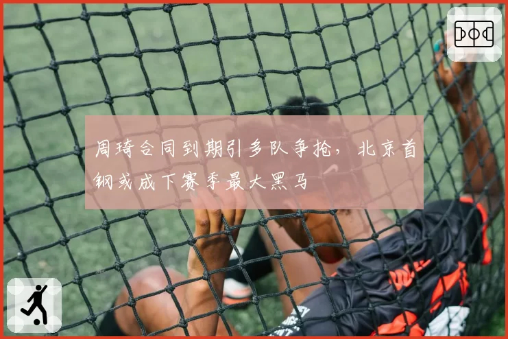 周琦合同到期引多队争抢,北京首钢或成下赛季最大黑马