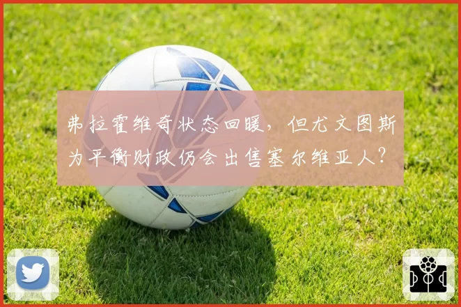 弗拉霍维奇状态回暖，但尤文图斯为平衡财政仍会出售塞尔维亚人？