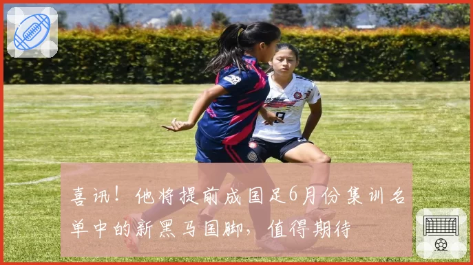 喜讯！他将提前成国足6月份集训名单中的新黑马国脚，值得期待