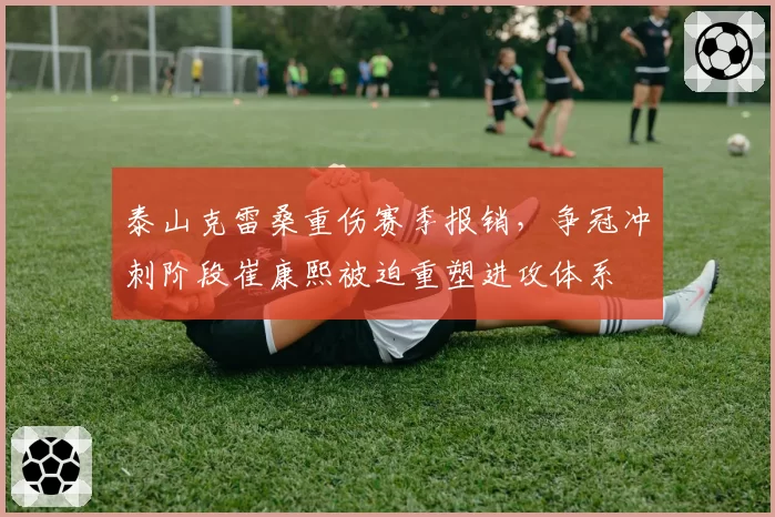 泰山克雷桑重伤赛季报销，争冠冲刺阶段崔康熙被迫重塑进攻体系