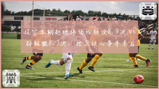 辽宁本钢赵继伟场均助攻8.9次 vs 孙铭徽8.3次，控卫核心争夺季后赛节奏