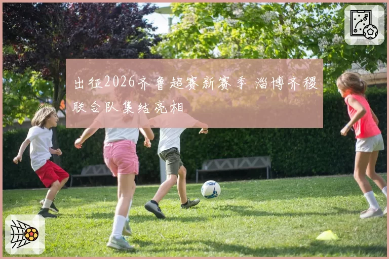 出征2026齐鲁超赛新赛季 淄博齐稷联合队集结亮相