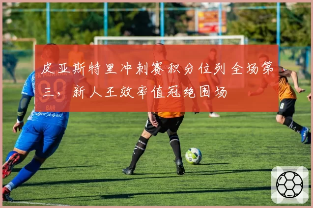皮亚斯特里冲刺赛积分位列全场第三，新人王效率值冠绝围场