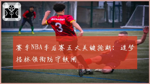 赛季NBA季后赛五大关键抢断：追梦格林领衔防守铁闸
