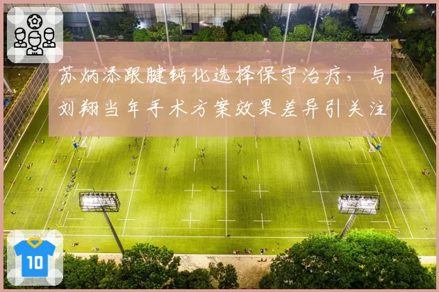 苏炳添跟腱钙化选择保守治疗，与刘翔当年手术方案效果差异引关注