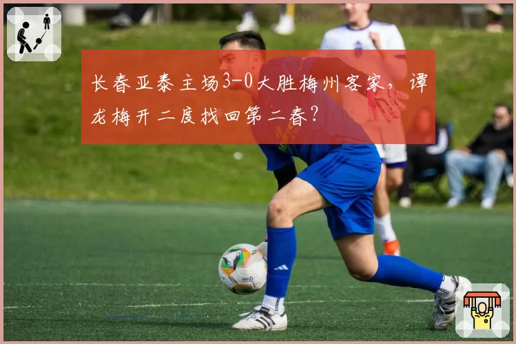 长春亚泰主场3-0大胜梅州客家，谭龙梅开二度找回第二春？