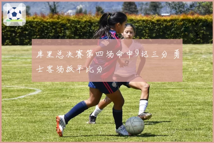 库里总决赛第四场命中9记三分 勇士客场扳平比分