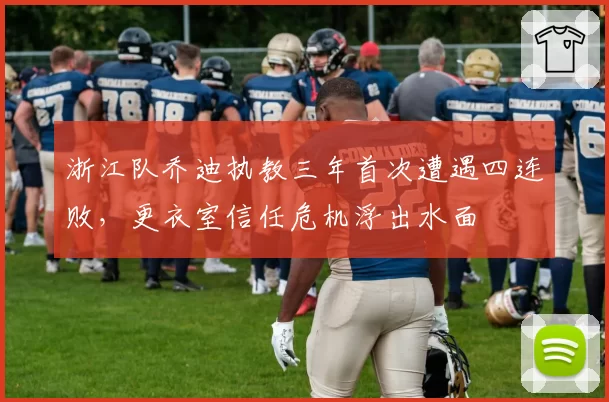 浙江队乔迪执教三年首次遭遇四连败,更衣室信任危机浮出水面
