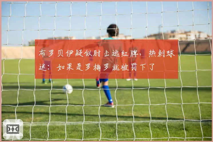 布罗贝伊疑似肘击逃红牌,热刺球迷:如果是罗梅罗就被罚下了