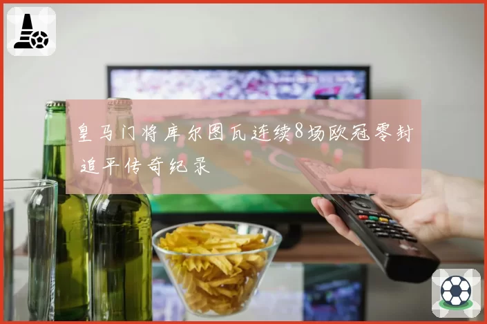 皇马门将库尔图瓦连续8场欧冠零封 追平传奇纪录
