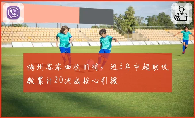 梅州客家回收旧将，近3年中超助攻数累计20次成核心引援