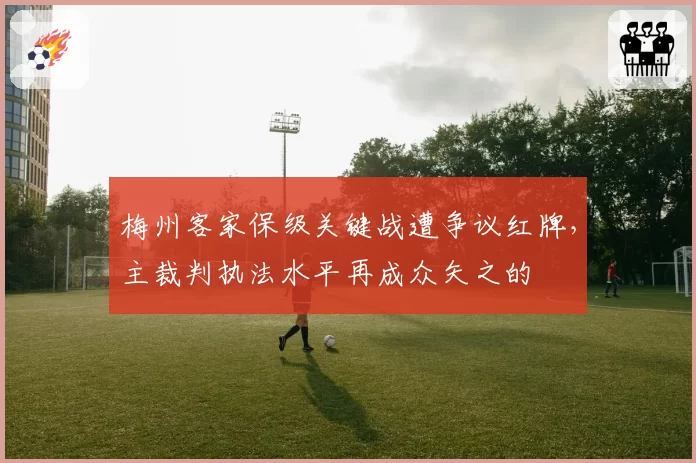梅州客家保级关键战遭争议红牌，主裁判执法水平再成众矢之的