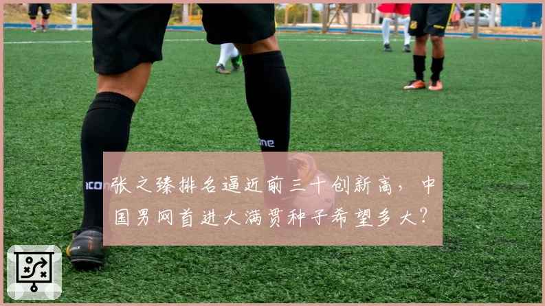张之臻排名逼近前三十创新高，中国男网首进大满贯种子希望多大？