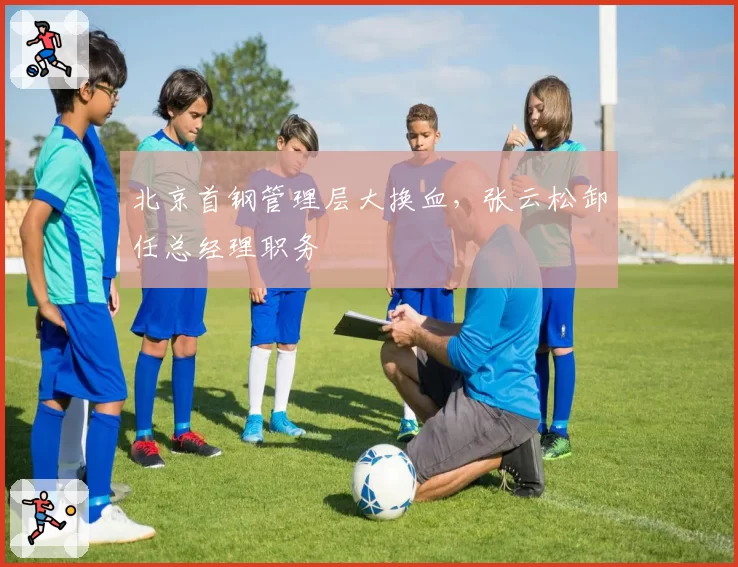 北京首钢管理层大换血，张云松卸任总经理职务